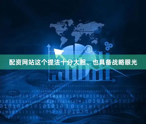 配资网站这个提法十分大胆、也具备战略眼光