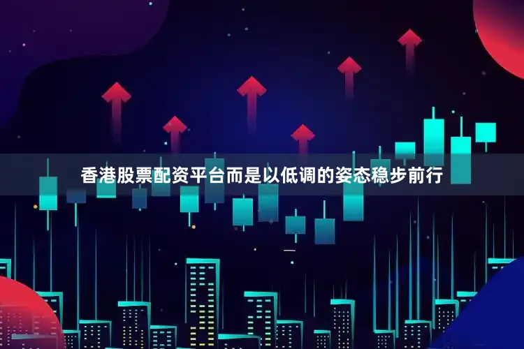 香港股票配资平台而是以低调的姿态稳步前行