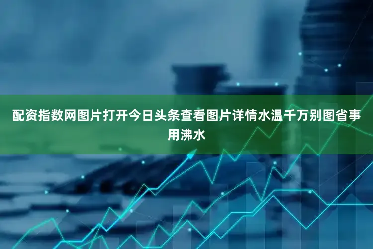 配资指数网图片打开今日头条查看图片详情水温千万别图省事用沸水