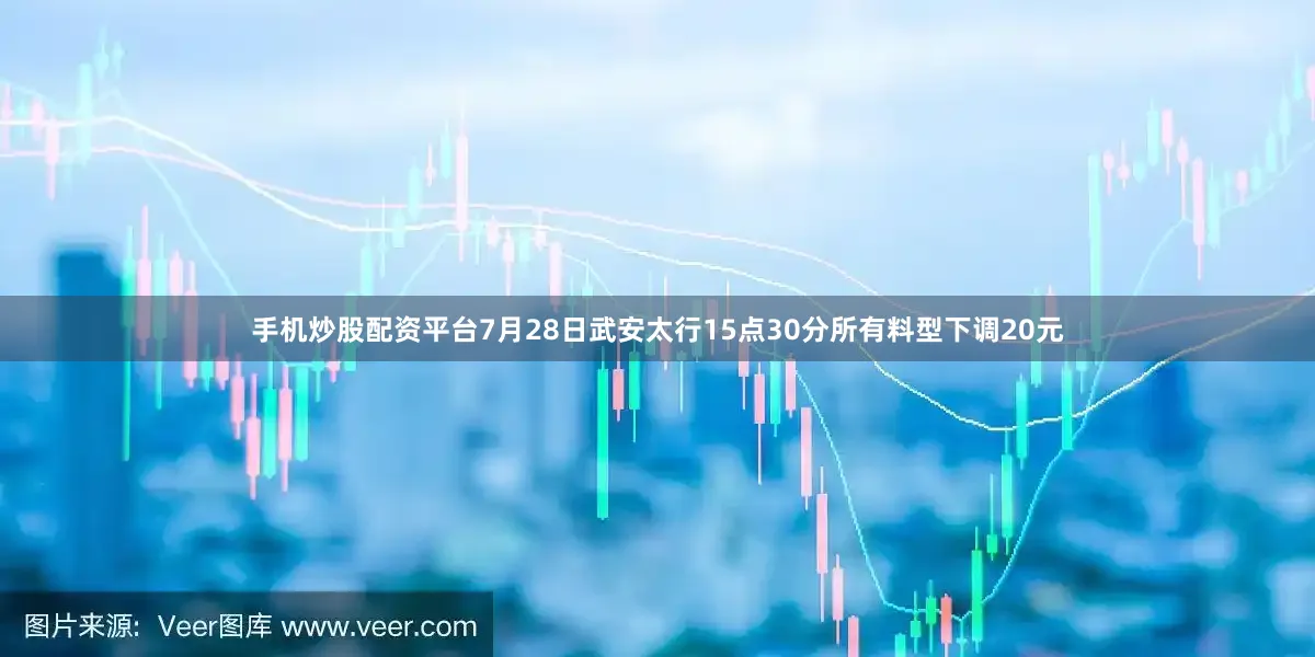 手机炒股配资平台7月28日武安太行15点30分所有料型下调20元