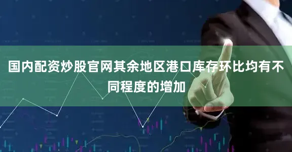 国内配资炒股官网其余地区港口库存环比均有不同程度的增加