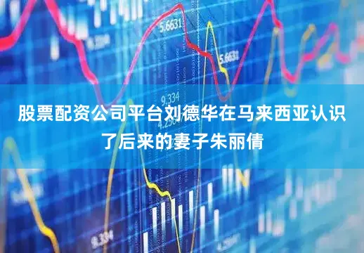 股票配资公司平台刘德华在马来西亚认识了后来的妻子朱丽倩