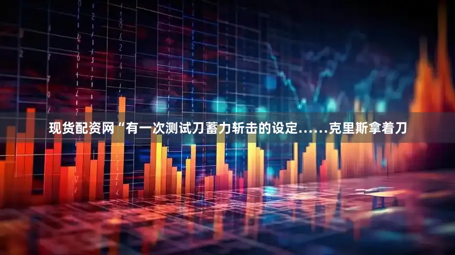 现货配资网“有一次测试刀蓄力斩击的设定……克里斯拿着刀