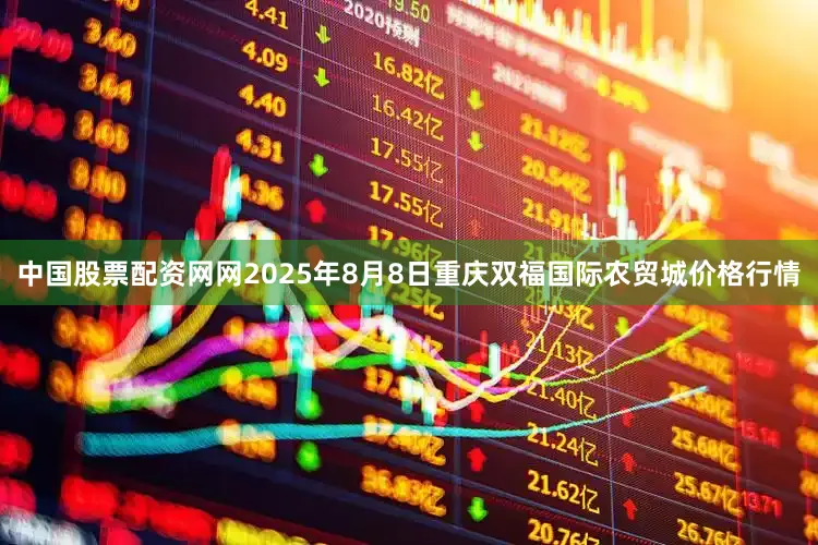 中国股票配资网网2025年8月8日重庆双福国际农贸城价格行情