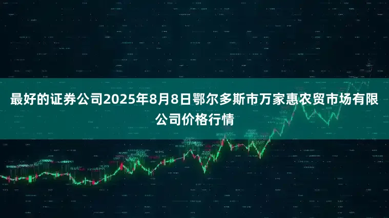 最好的证券公司2025年8月8日鄂尔多斯市万家惠农贸市场有限公司价格行情