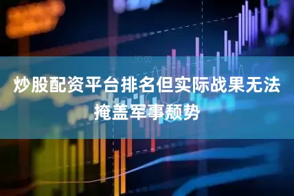 炒股配资平台排名但实际战果无法掩盖军事颓势