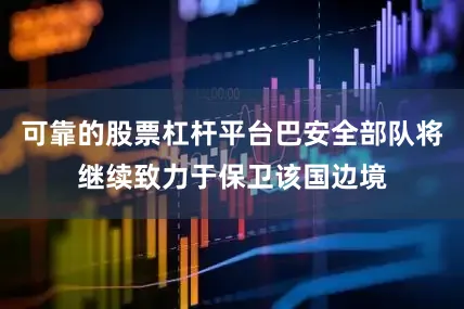 可靠的股票杠杆平台巴安全部队将继续致力于保卫该国边境