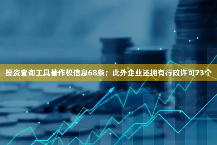 投资查询工具著作权信息68条；此外企业还拥有行政许可73个