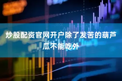 炒股配资官网开户除了发苦的葫芦瓜不能吃外