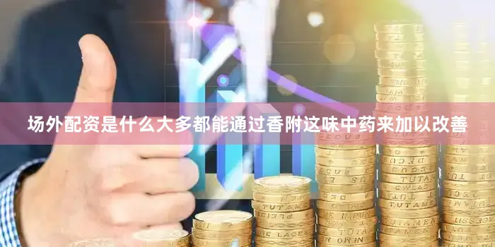 场外配资是什么大多都能通过香附这味中药来加以改善