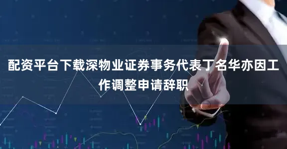 配资平台下载深物业证券事务代表丁名华亦因工作调整申请辞职