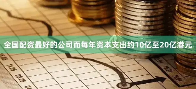 全国配资最好的公司而每年资本支出约10亿至20亿港元