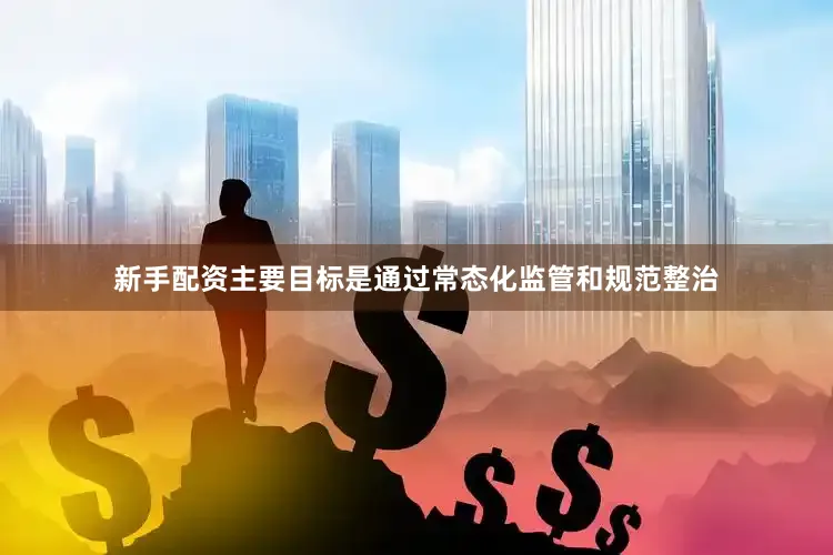 新手配资主要目标是通过常态化监管和规范整治