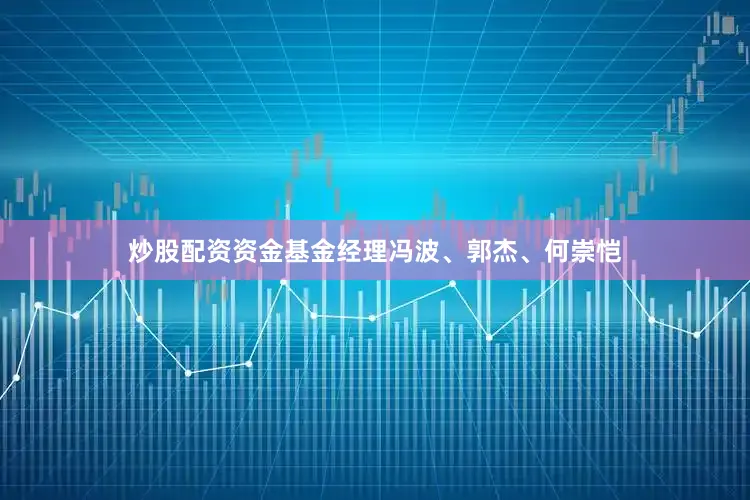 炒股配资资金基金经理冯波、郭杰、何崇恺