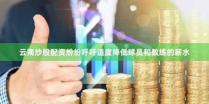 云南炒股配资纷纷呼吁适度降低球员和教练的薪水