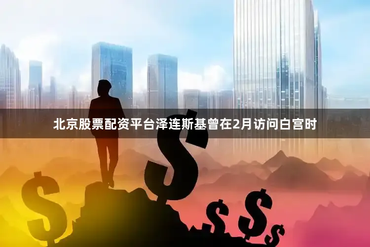 北京股票配资平台泽连斯基曾在2月访问白宫时